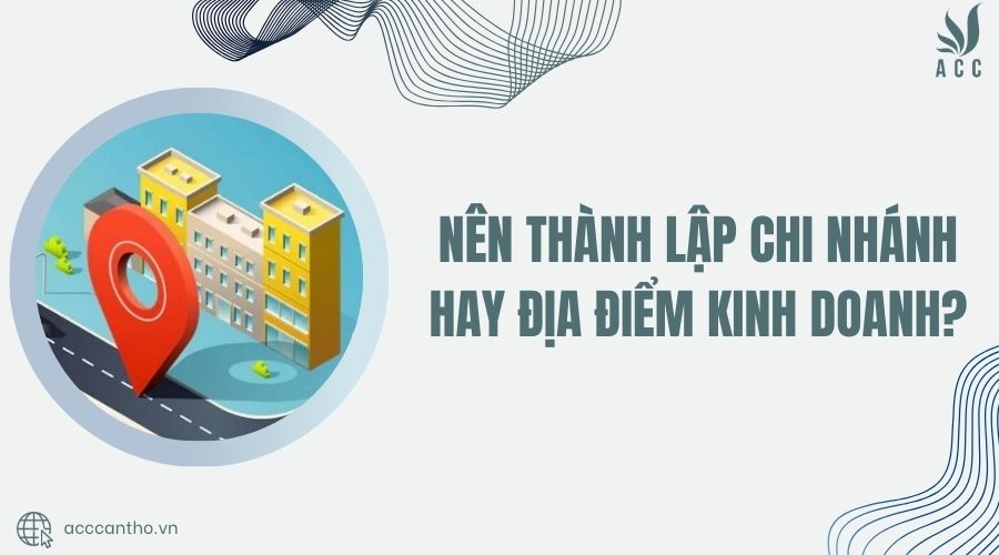 Nên thành lập chi nhánh hay địa điểm kinh doanh