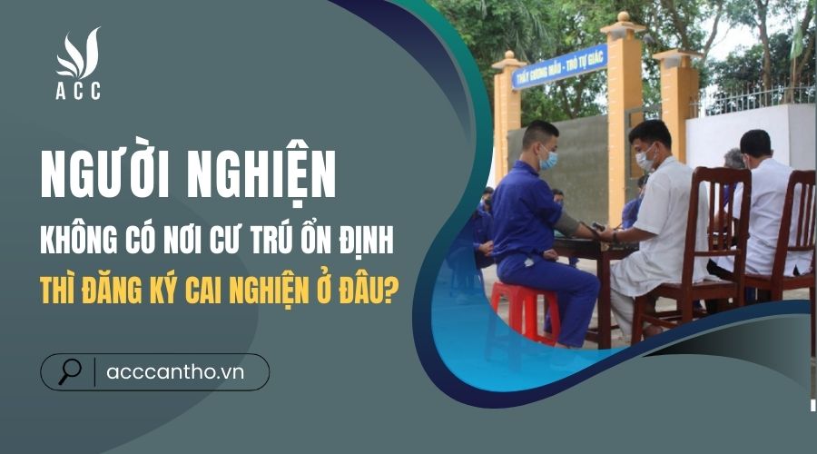 Người nghiện không có nơi cư trú ổn định thì đăng ký cai nghiện ở đâu