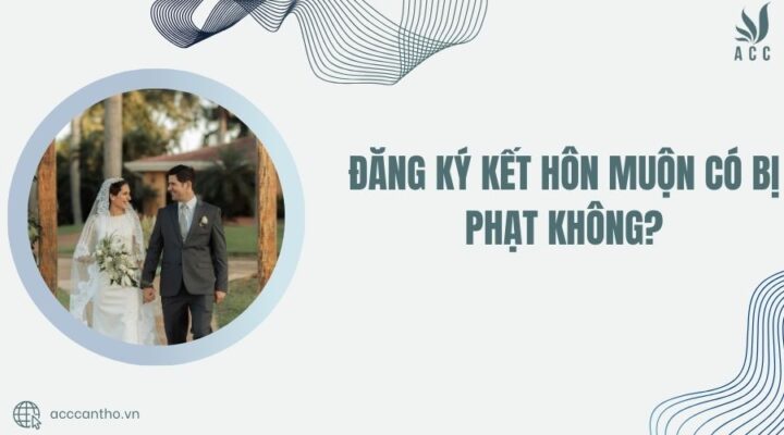 Đăng ký kết hôn muộn có bị phạt không?