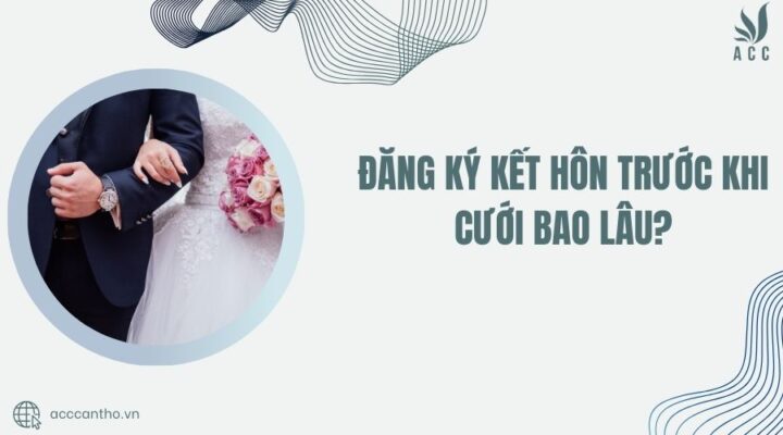 Đăng ký kết hôn trước khi cưới bao lâu?