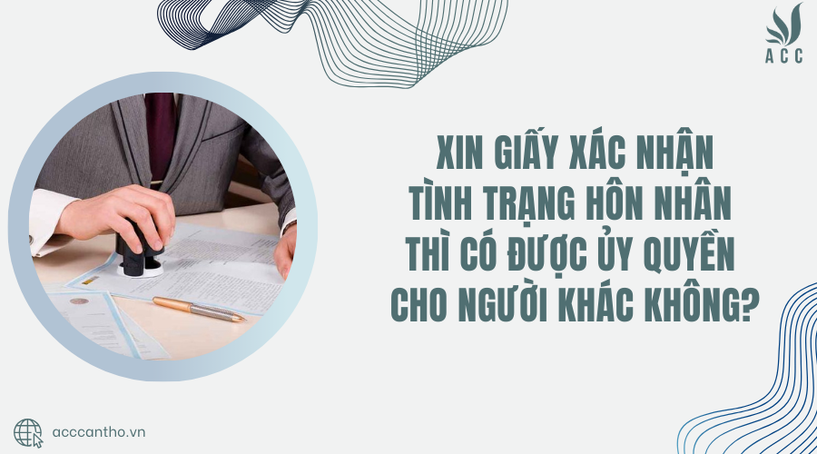 Xin giấy xác nhận tình trạng hôn nhân thì có được ủy quyền cho người khác không?