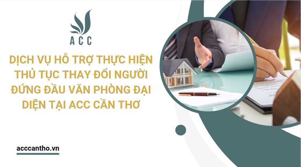 Dịch vụ hỗ trợ thực hiện thủ tục thay đổi người đứng đầu văn phòng đại diện tại ACC Cần Thơ