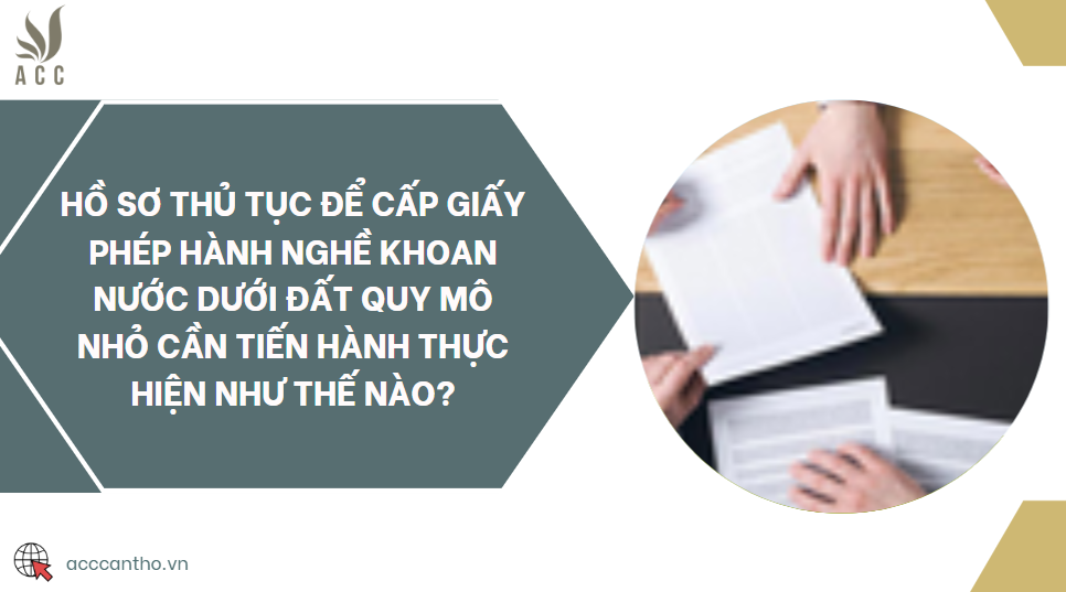 Hồ sơ thủ tục để cấp Giấy phép hành nghề khoan nước dưới đất quy mô nhỏ cần tiến hành thực hiện như thế nào?