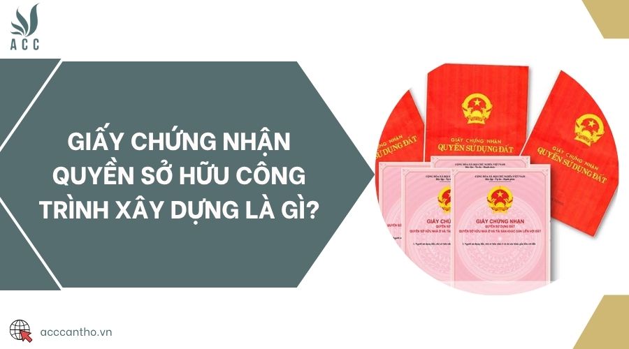 Giấy chứng nhận quyền sở hữu công trình xây dựng là gì?