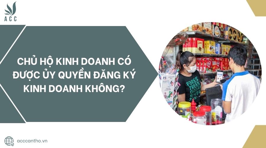 Chủ hộ kinh doanh có được ủy quyền đăng ký kinh doanh không?