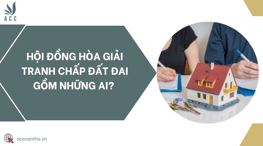 Hội đồng hòa giải tranh chấp đất đai gồm những ai?