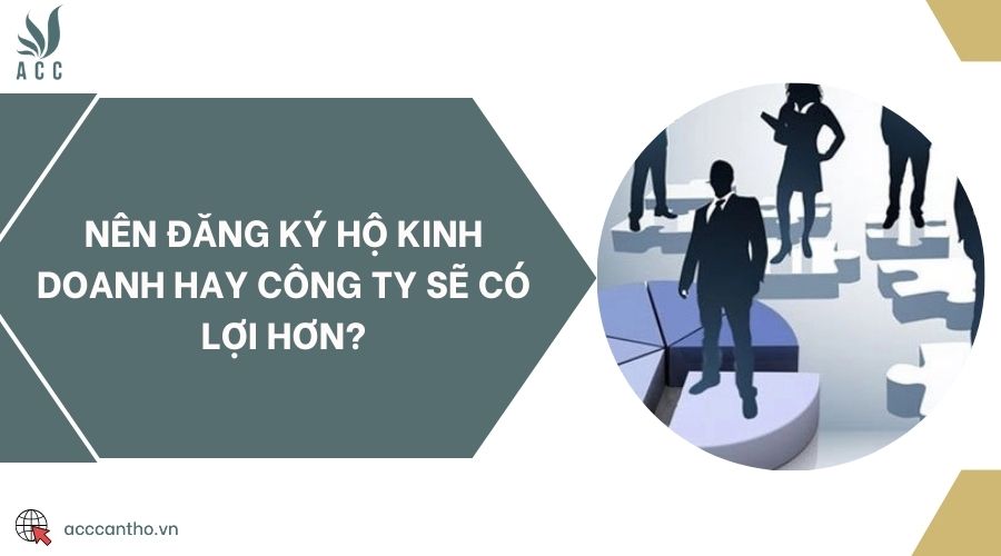 Nên đăng ký hộ kinh doanh hay công ty sẽ có lợi hơn?