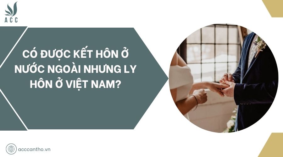 Có được kết hôn ở nước ngoài nhưng ly hôn ở Việt Nam?