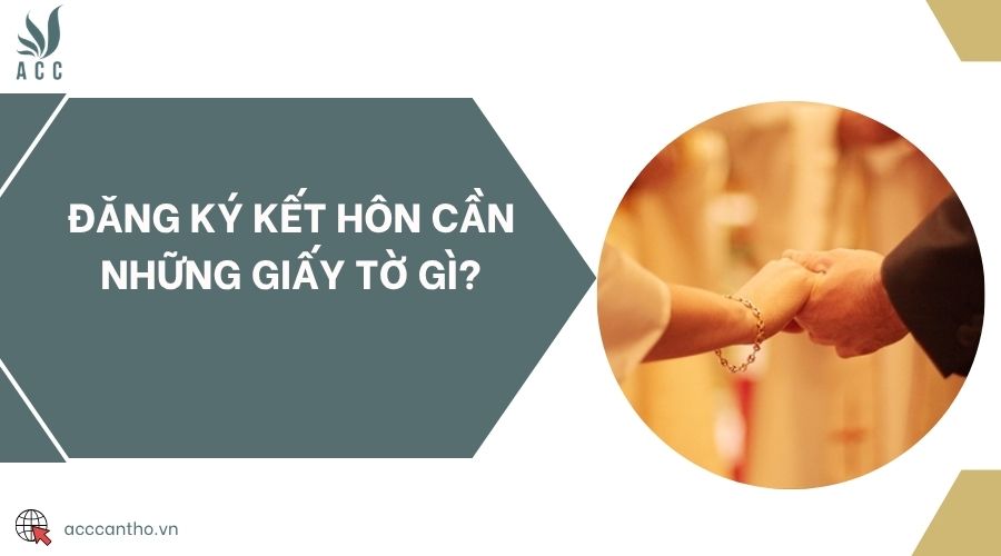 Đăng ký kết hôn cần những giấy tờ gì?