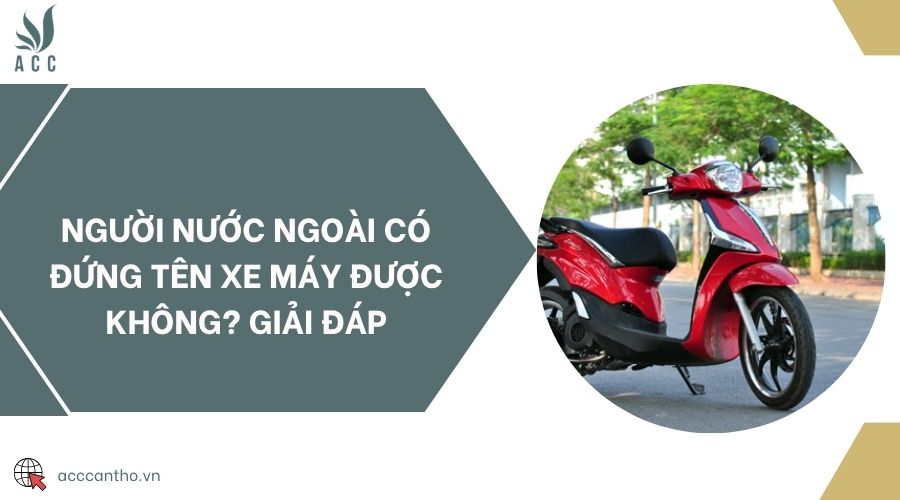 Người nước ngoài có đứng tên xe máy được không​? Giải đáp