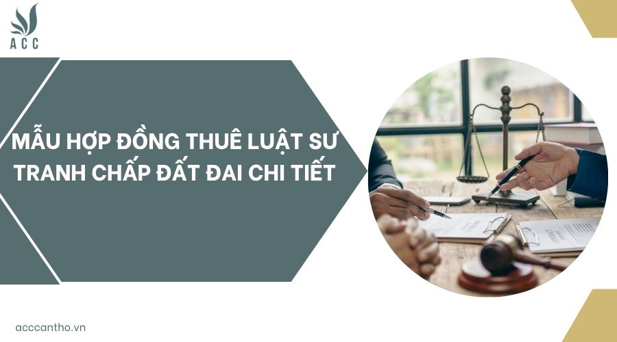 Mẫu hợp đồng thuê luật sư tranh chấp đất đai chi tiết