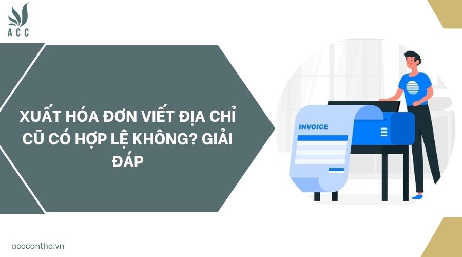 Xuất hóa đơn viết địa chỉ cũ có hợp lệ không? Giải đáp