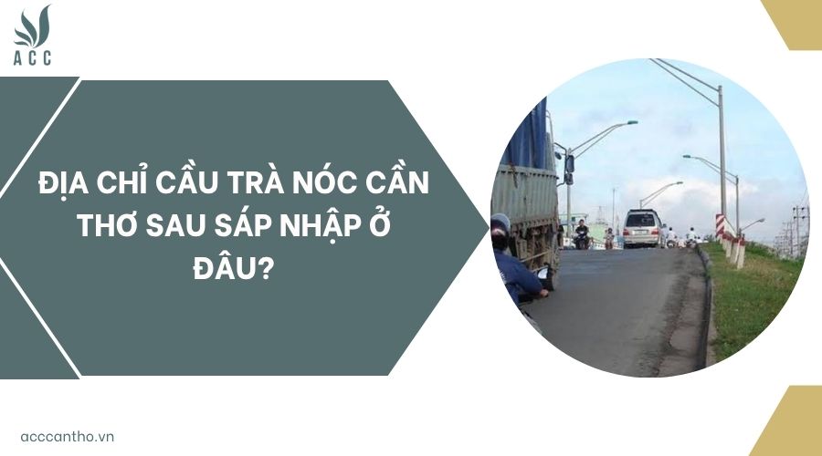 Địa chỉ cầu Trà Nóc Cần Thơ sau sáp nhập ở đâu?