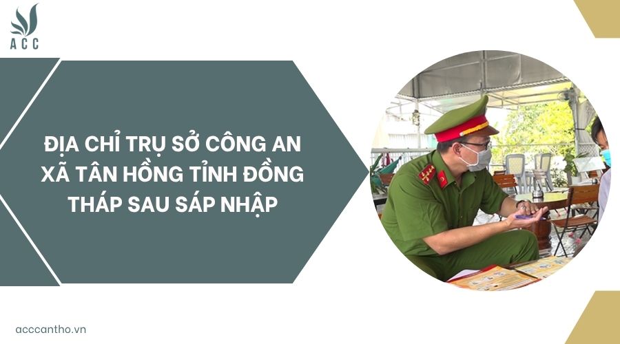 Địa chỉ trụ sở Công an xã Tân Hồng tỉnh Đồng Tháp sau sáp nhập