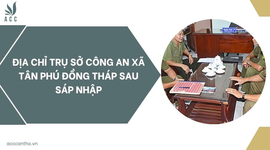 Địa chỉ trụ sở Công an xã Tân Phú Đồng Tháp sau sáp nhập