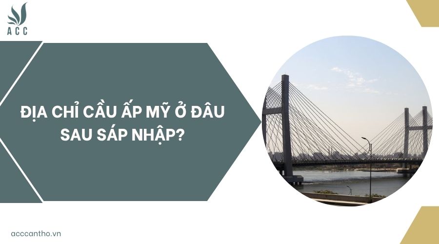 Địa chỉ Cầu Ấp Mỹ ở đâu sau sáp nhập?