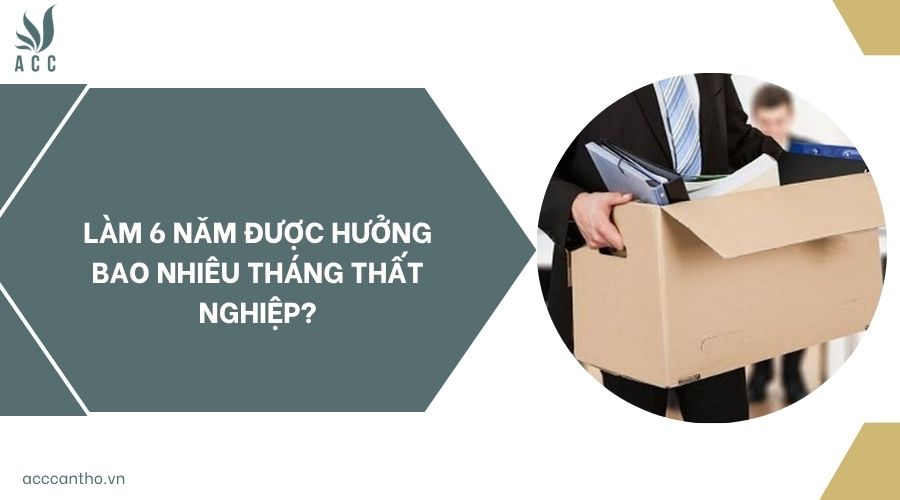 Làm 6 năm được hưởng bao nhiêu tháng thất nghiệp?