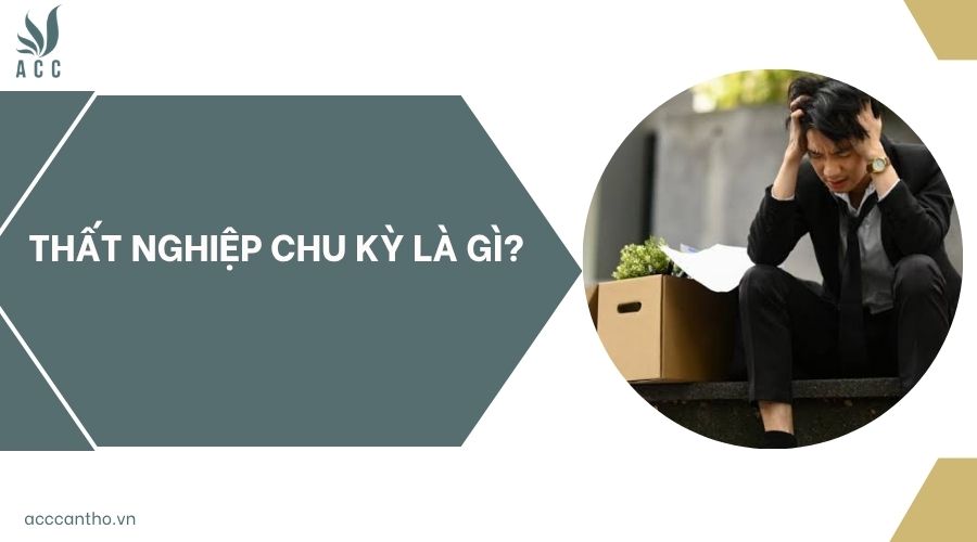 Thất nghiệp chu kỳ là gì?